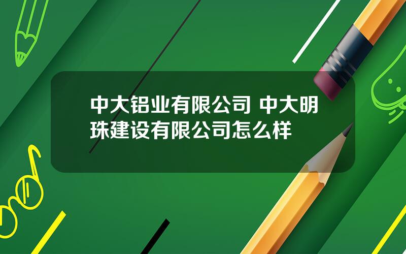 中大铝业有限公司 中大明珠建设有限公司怎么样